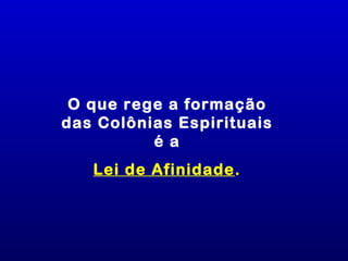 O que rege a formação
das Colônias Espirituais
          é a
   Lei de Afinidade.
 