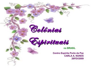 ColôniasColônias
EspirituaisEspirituais
Centro Espírita Porto da Paz
CARLA A. NUNES
26FEV2009
no BRASIL
 
