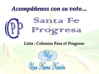 Acompáñenos con su voto… Lista : Colonias Para el Progreso Santa Fe Progresa Una Nueva Nación C P P N U 