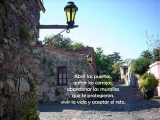 Abrir las puertas,  quitar los cerrojos,  abandonar las murallas  que te protegieron.  vivir la vida y aceptar el reto,   
