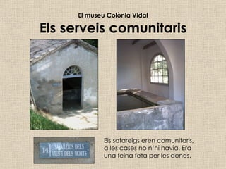 El museu Colònia Vidal Els serveis comunitaris Els safareigs eren comunitaris, a les cases no n’hi havia. Era una feina feta per les dones. 