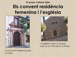 El museu Colònia Vidal Els convent residència femenina i l’església L’església tenia un paper clau en la vida de la colònia. El convent residència per a noies. 