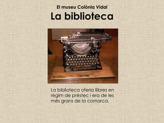 El museu Colònia Vidal La biblioteca La biblioteca oferia llibres en  règim de préstec i era de les  més grans de la comarca. 