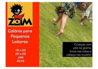 Colônia para
Pequenos
Leitores
Crianças com 
pés na grama, 
livros nas mãos e
cabeça nas nuvens!
18 a 22
25 a 29
JAN
2016
 