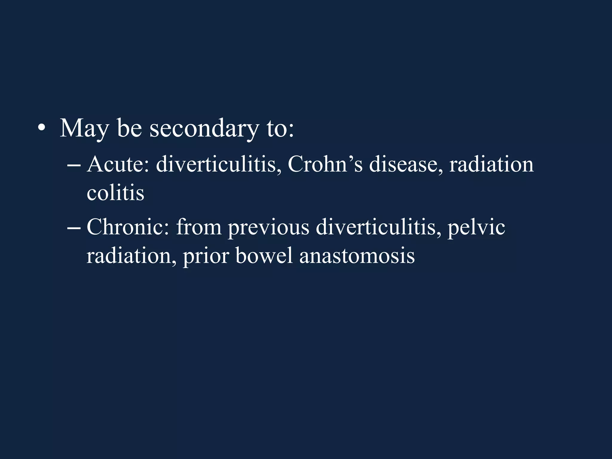 • May be secondary to:
– Acute: diverticulitis, Crohn’s disease, radiation
colitis
– Chronic: from previous diverticulitis, pelvic
radiation, prior bowel anastomosis
 