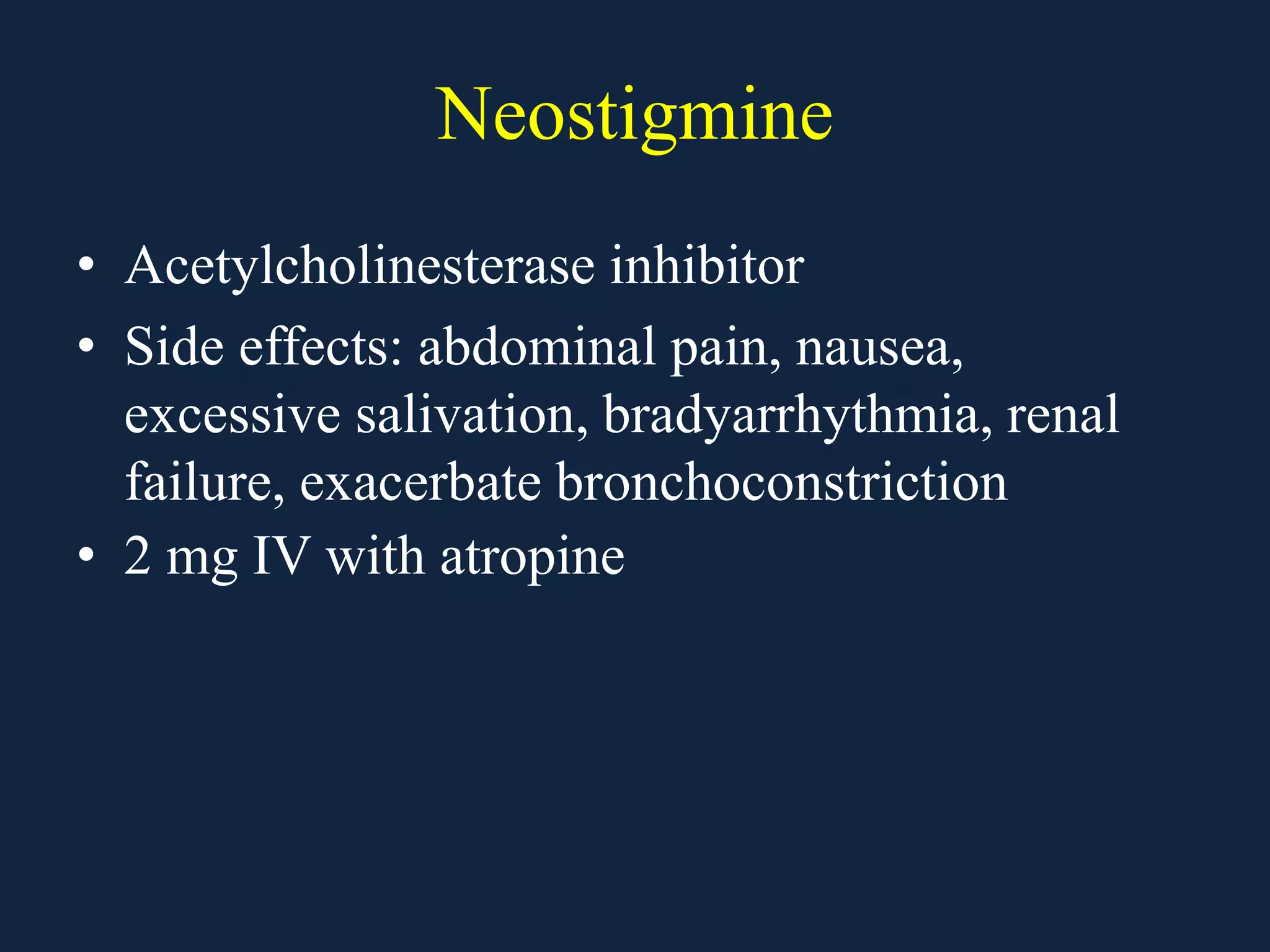 Neostigmine
• Acetylcholinesterase inhibitor
• Side effects: abdominal pain, nausea,
excessive salivation, bradyarrhythmia, renal
failure, exacerbate bronchoconstriction
• 2 mg IV with atropine
 