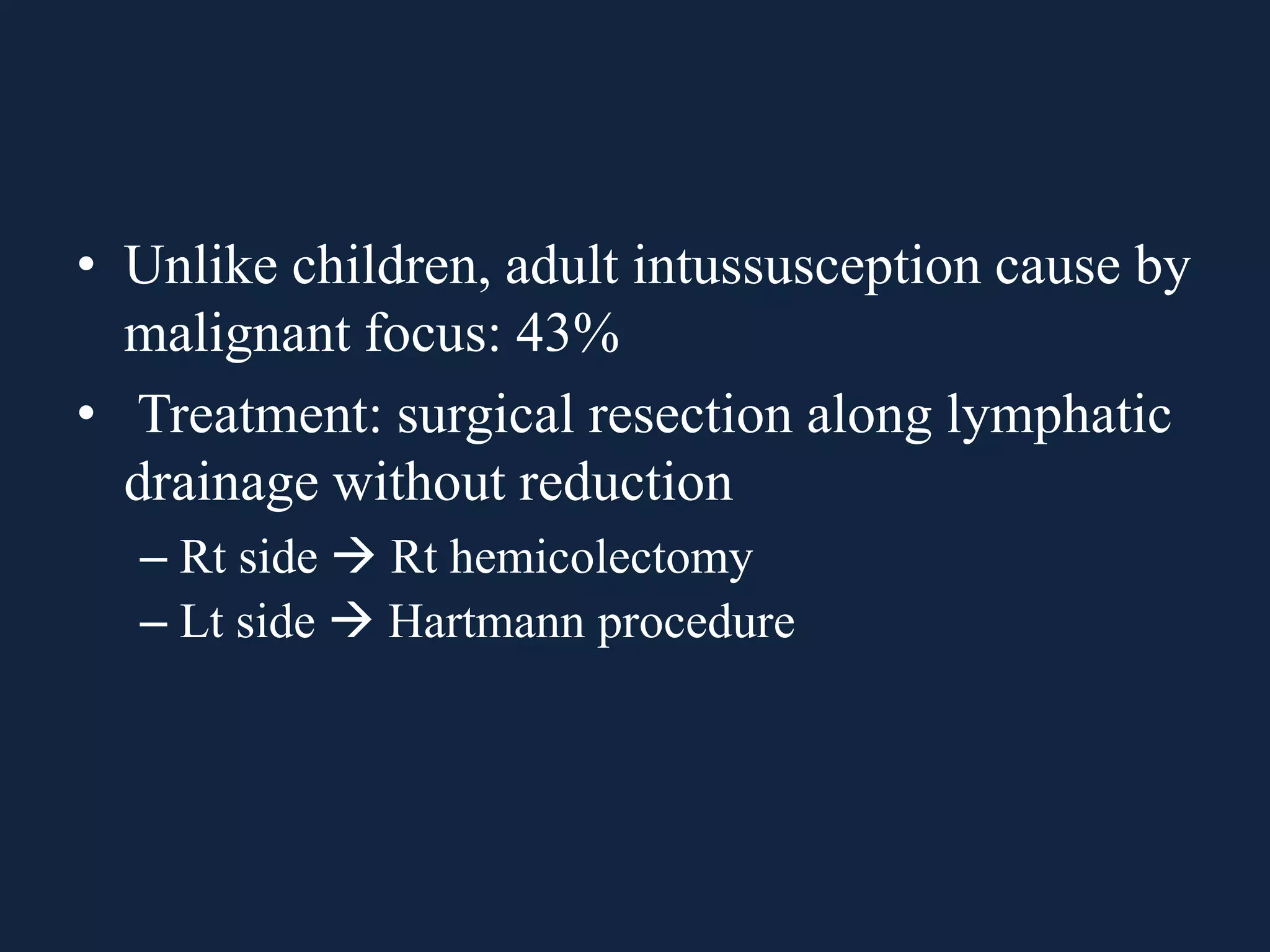 • Unlike children, adult intussusception cause by
malignant focus: 43%
• Treatment: surgical resection along lymphatic
drainage without reduction
– Rt side  Rt hemicolectomy
– Lt side  Hartmann procedure
 
