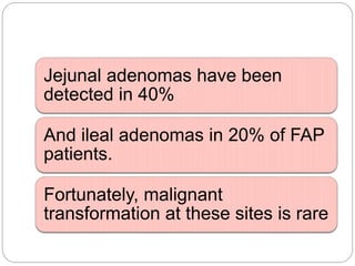 Jejunal adenomas have been
detected in 40%
And ileal adenomas in 20% of FAP
patients.
Fortunately, malignant
transformation at these sites is rare
 