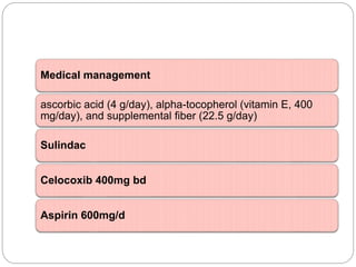 Medical management
ascorbic acid (4 g/day), alpha-tocopherol (vitamin E, 400
mg/day), and supplemental fiber (22.5 g/day)
Sulindac
Celocoxib 400mg bd
Aspirin 600mg/d
 