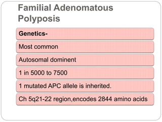 Familial Adenomatous
Polyposis
Genetics-
Most common
Autosomal dominent
1 in 5000 to 7500
1 mutated APC allele is inherited.
Ch 5q21-22 region,encodes 2844 amino acids
 