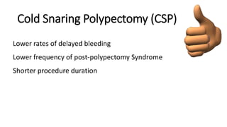 Cold Snaring Polypectomy (CSP)
Lower rates of delayed bleeding
Lower frequency of post-polypectomy Syndrome
Shorter procedure duration
 
