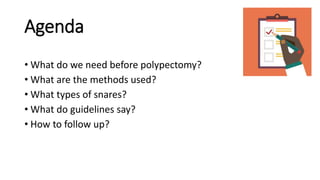 Agenda
• What do we need before polypectomy?
• What are the methods used?
• What types of snares?
• What do guidelines say?
• How to follow up?
 