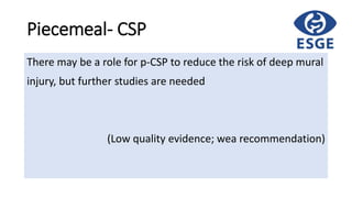 Piecemeal- CSP
There may be a role for p-CSP to reduce the risk of deep mural
injury, but further studies are needed
(Low quality evidence; wea recommendation)
 