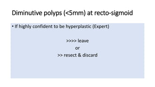 Diminutive polyps (<5mm) at recto-sigmoid
• If highly confident to be hyperplastic (Expert)
>>>> leave
or
>> resect & discard
 
