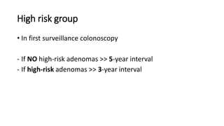 High risk group
• In first surveillance colonoscopy
- If NO high-risk adenomas >> 5-year interval
- If high-risk adenomas >> 3-year interval
 