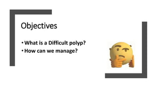 Objectives
•What is a Difficult polyp?
•How can we manage?
 