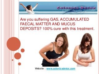 Are you suffering GAS, ACCUMULATED
FAECAL MATTER AND MUCUS
DEPOSITS? 100% cure with this treatment.
Website : www.colonicsdetox.com
 