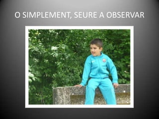 O SIMPLEMENT, SEURE A OBSERVAR
 