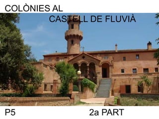 COLÒNIES AL
CASTELL DE FLUVIÀ
P5 2a PART
 