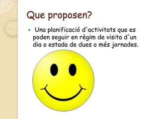 Que proposen?
    Una planificació d'activitats que es
    poden seguir en règim de visita d'un
    dia o estada de dues o més jornades.
 
