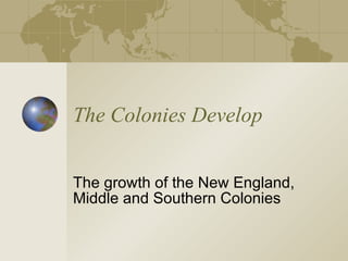 The Colonies Develop The growth of the New England, Middle and Southern Colonies 