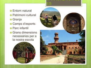  Entorn natural
 Patrimoni cultural
 Granja
 Camps d’esports
 Parc infantil
 Grans dimensions
necessàries per a
la nostra escola
CARACTERÍSTIQU
ES
 