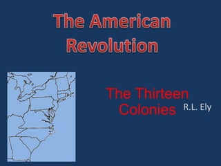 The American Revolution The Thirteen Colonies R.L. Ely 