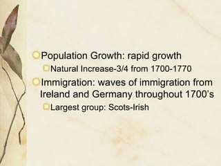 Population Growth: rapid growth Natural Increase-3/4 from 1700-1770 Immigration: waves of immigration from Ireland and Germany throughout 1700’s Largest group: Scots-Irish 
