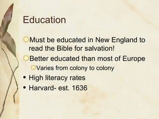 Education Must be educated in New England to read the Bible for salvation! Better educated than most of Europe Varies from colony to colony High literacy rates Harvard- est. 1636 