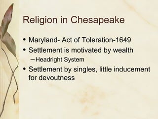 Religion in Chesapeake Maryland- Act of Toleration-1649 Settlement is motivated by wealth Headright System Settlement by singles, little inducement for devoutness 