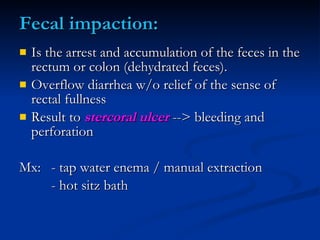 Fecal impaction: <ul><li>Is the arrest and accumulation of the feces in the rectum or colon (dehydrated feces). </li></ul>...
