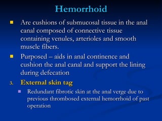 Hemorrhoid <ul><li>Are cushions of submucosal tissue in the anal canal composed of connective tissue containing venules, a...