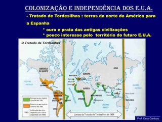 COLONIZAÇÃO E INDEPENDÊNCIA DOS e.u.a.- Tratado de Tordesilhas : terras do norte da América para a Espanha	* ouro e prata das antigas civilizações	* pouco interesse pelo  território do futuro E.U.A.Prof. Caco Cardozo