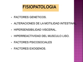 • FACTORES GENETICOS.
• ALTERACIONES DE LA MOTILIDAD INTESTINAL.
• HIPERSENSIBILIDAD VISCERAL.
• HIPERREACTIVIDAD DEL MUSCULO LISO.
• FACTORES PSICOSOCIALES
• FACTORES EXOGENOS.
 