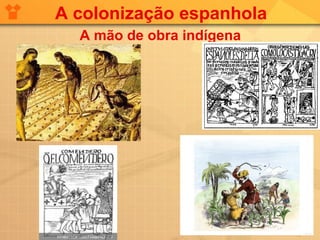 A colonização espanhola
  A mão de obra indígena
 