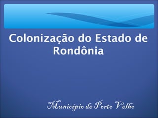 Colonização do Estado de
       Rondônia




      Município de Porto Velho
 