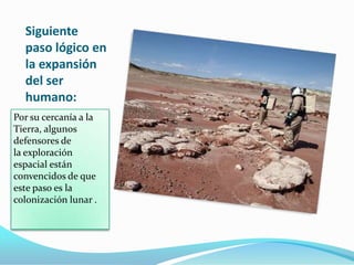 Siguiente
paso lógico en
la expansión
del ser
humano:
Por su cercanía a la
Tierra, algunos
defensores de
la exploración
espacial están
convencidos de que
este paso es la
colonización lunar .
 