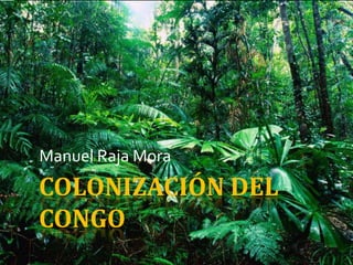 COLONIZACIÓN DEL
CONGO
Manuel Raja Mora
 