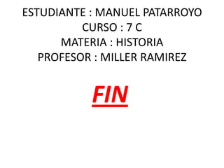 ESTUDIANTE : MANUEL PATARROYO
          CURSO : 7 C
      MATERIA : HISTORIA
   PROFESOR : MILLER RAMIREZ


           FIN
 