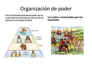 Organización de poder
Esta es la llamada pirámide del poder que es
la que determina el poder de cada una de las   Los indios esclavizados por los
personas en la antigua América                 españoles
 