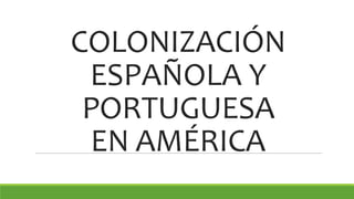 COLONIZACIÓN
ESPAÑOLA Y
PORTUGUESA
EN AMÉRICA
 