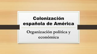 Colonización
española de América
Organización política y
económica
 