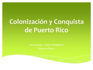 Colonización y Conquista
de Puerto Rico
Tercer grado - Salón Inteligente I
Maestra Álamo

 