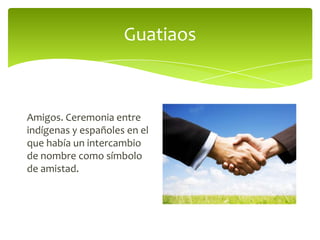 Guatiaos

Amigos. Ceremonia entre
indígenas y españoles en el
que había un intercambio
de nombre como símbolo
de amistad.

 