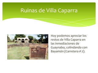 Ruinas de Villa Caparra

Hoy podemos apreciar los
restos de Villa Caparra en
las inmediaciones de
Guaynabo, colindando con
Bayamón (Carretera # 2).

 