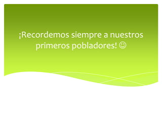 ¡Recordemos siempre a nuestros
primeros pobladores! 

 