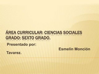 ÁREA CURRICULAR: CIENCIAS SOCIALES
GRADO: SEXTO GRADO.
Presentado por:
Esmelín Monción
Tavarez.
 