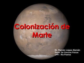 Colonización de
    Marte
          Dr. Ramón López Alemán
          Depto. De Ciencias Físicas
          UPR – Río Piedras
 