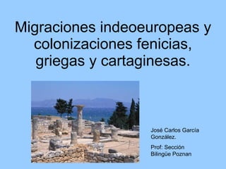 Migraciones indeoeuropeas y colonizaciones fenicias, griegas y cartaginesas. José Carlos García González.  Prof: Sección Bilingüe Poznan 