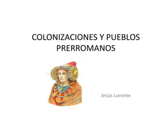 COLONIZACIONES Y PUEBLOS
PRERROMANOS
Jesús Lorente
 